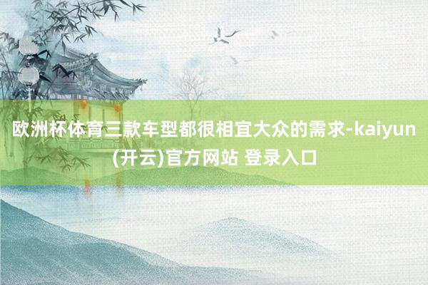   欧洲杯体育三款车型都很相宜大众的需求-kaiyun(开云)官方网站 登录入口