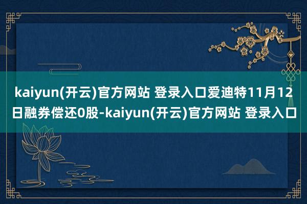   kaiyun(开云)官方网站 登录入口爱迪特11月12日融券偿还0股-kaiyun(开云)官方网站 登录入口