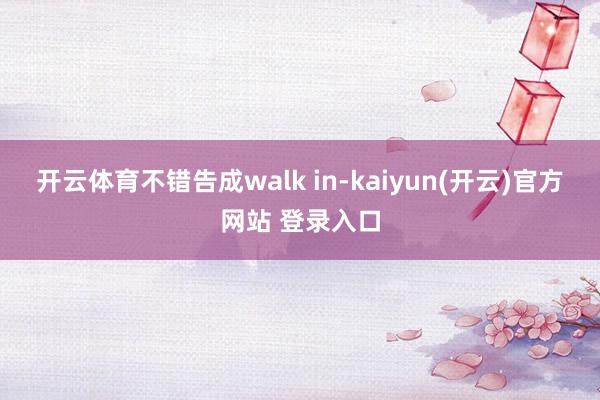   开云体育不错告成walk in-kaiyun(开云)官方网站 登录入口