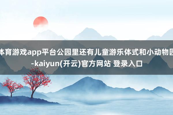   体育游戏app平台公园里还有儿童游乐体式和小动物园-kaiyun(开云)官方网站 登录入口