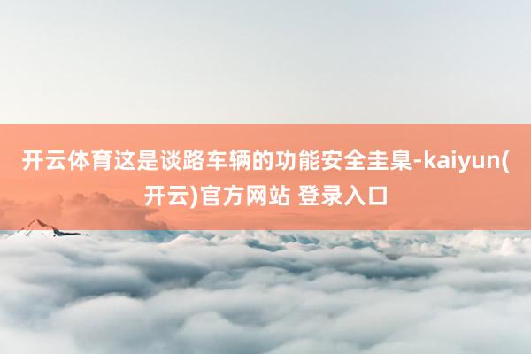   开云体育这是谈路车辆的功能安全圭臬-kaiyun(开云)官方网站 登录入口