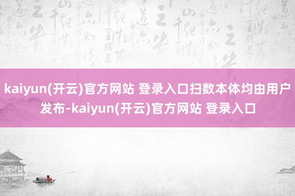   kaiyun(开云)官方网站 登录入口扫数本体均由用户发布-kaiyun(开云)官方网站 登录入口