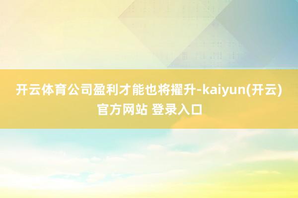   开云体育公司盈利才能也将擢升-kaiyun(开云)官方网站 登录入口