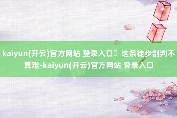   kaiyun(开云)官方网站 登录入口	这条徒步剖判不算难-kaiyun(开云)官方网站 登录入口