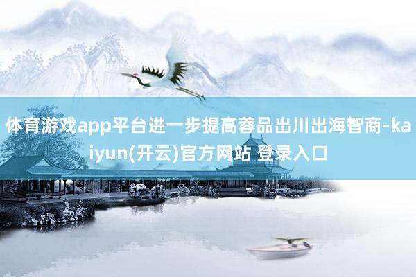   体育游戏app平台进一步提高蓉品出川出海智商-kaiyun(开云)官方网站 登录入口