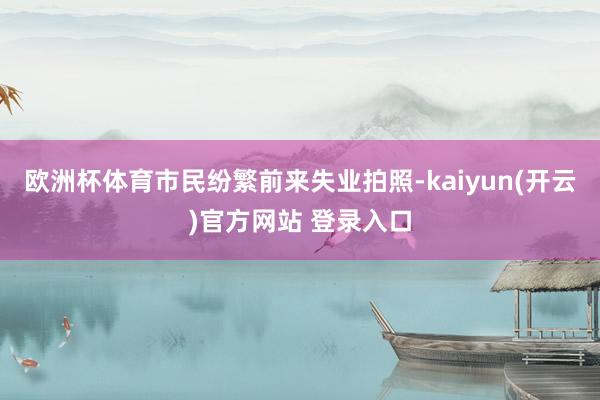   欧洲杯体育市民纷繁前来失业拍照-kaiyun(开云)官方网站 登录入口