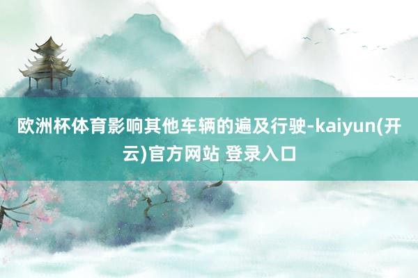   欧洲杯体育影响其他车辆的遍及行驶-kaiyun(开云)官方网站 登录入口