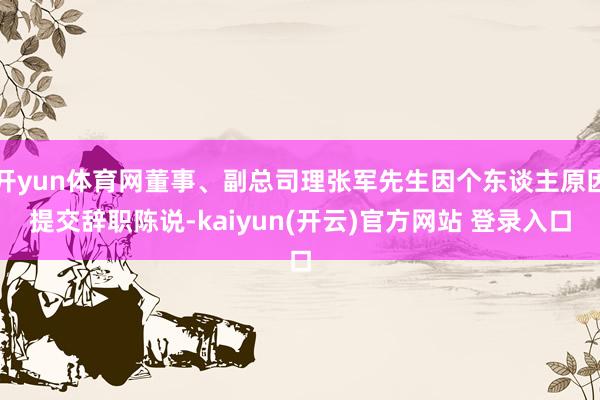   开yun体育网董事、副总司理张军先生因个东谈主原因提交辞职陈说-kaiyun(开云)官方网站 登录入口