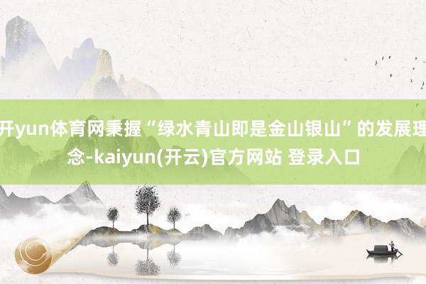   开yun体育网秉握“绿水青山即是金山银山”的发展理念-kaiyun(开云)官方网站 登录入口