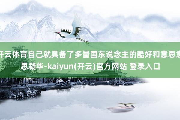   开云体育自己就具备了多量国东说念主的酷好和意思意思凝华-kaiyun(开云)官方网站 登录入口