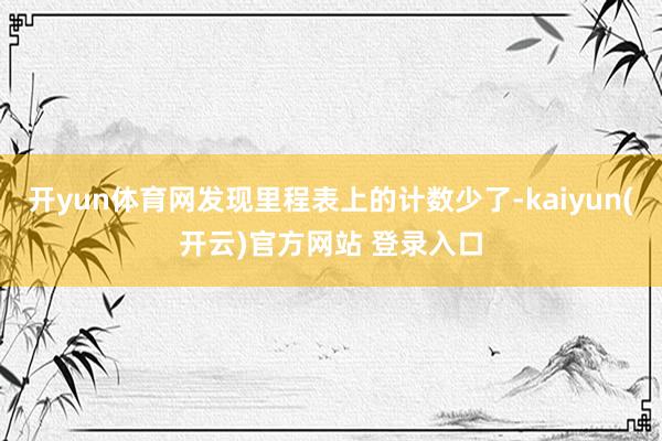   开yun体育网发现里程表上的计数少了-kaiyun(开云)官方网站 登录入口