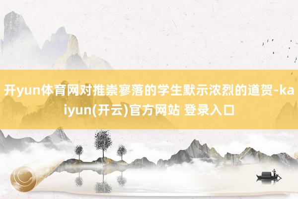   开yun体育网对推崇寥落的学生默示浓烈的道贺-kaiyun(开云)官方网站 登录入口