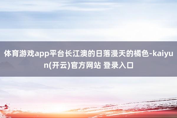   体育游戏app平台长江澳的日落漫天的橘色-kaiyun(开云)官方网站 登录入口