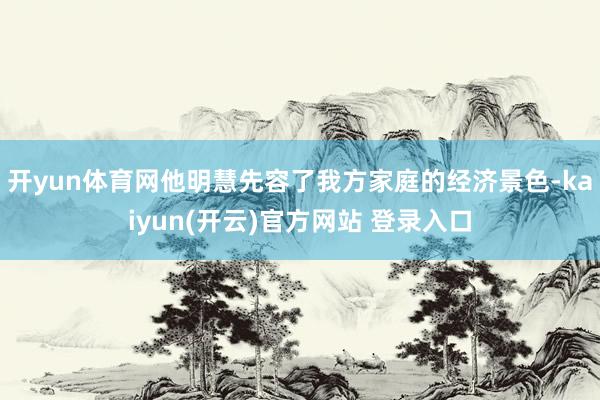   开yun体育网他明慧先容了我方家庭的经济景色-kaiyun(开云)官方网站 登录入口