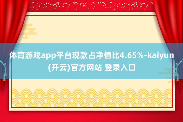   体育游戏app平台现款占净值比4.65%-kaiyun(开云)官方网站 登录入口