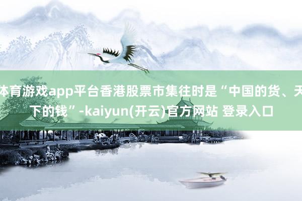   体育游戏app平台香港股票市集往时是“中国的货、天下的钱”-kaiyun(开云)官方网站 登录入口