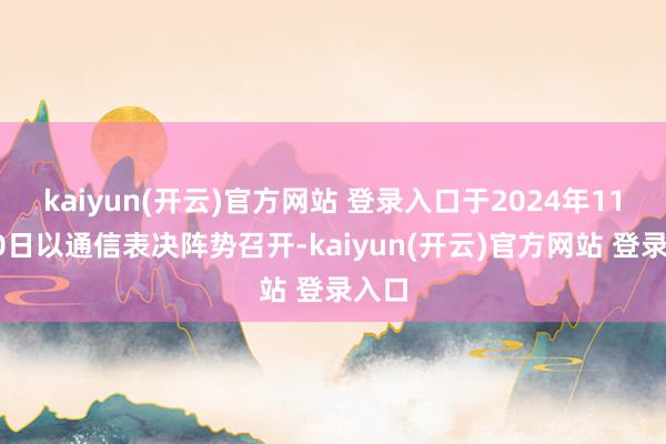   kaiyun(开云)官方网站 登录入口于2024年11月20日以通信表决阵势召开-kaiyun(开云)官方网站 登录入口