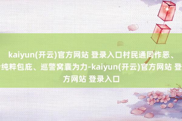   kaiyun(开云)官方网站 登录入口村民通同作恶、村委会纯粹包庇、巡警窝囊为力-kaiyun(开云)官方网站 登录入口