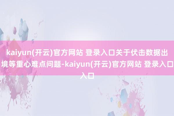   kaiyun(开云)官方网站 登录入口关于伏击数据出境等重心难点问题-kaiyun(开云)官方网站 登录入口