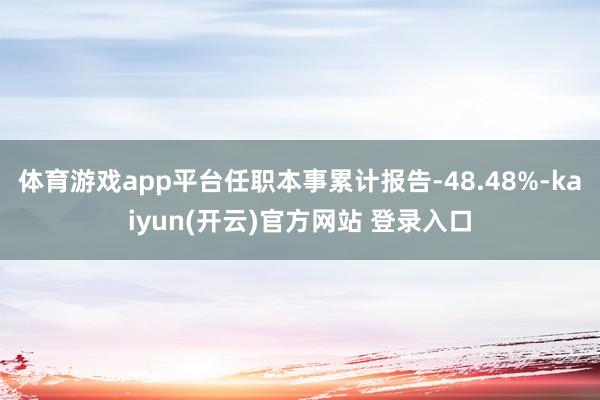   体育游戏app平台任职本事累计报告-48.48%-kaiyun(开云)官方网站 登录入口