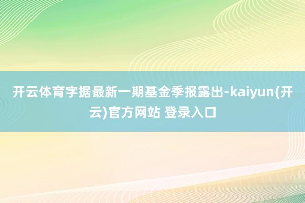   开云体育字据最新一期基金季报露出-kaiyun(开云)官方网站 登录入口