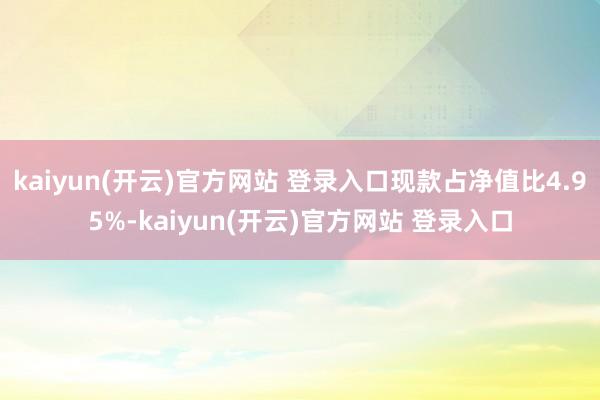   kaiyun(开云)官方网站 登录入口现款占净值比4.95%-kaiyun(开云)官方网站 登录入口