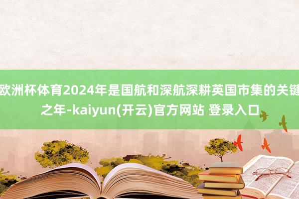   欧洲杯体育2024年是国航和深航深耕英国市集的关键之年-kaiyun(开云)官方网站 登录入口