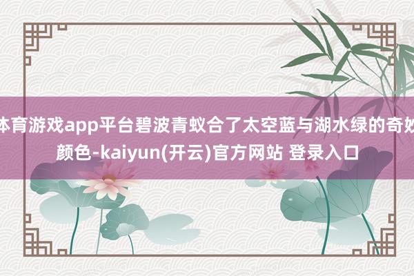   体育游戏app平台碧波青蚁合了太空蓝与湖水绿的奇妙颜色-kaiyun(开云)官方网站 登录入口