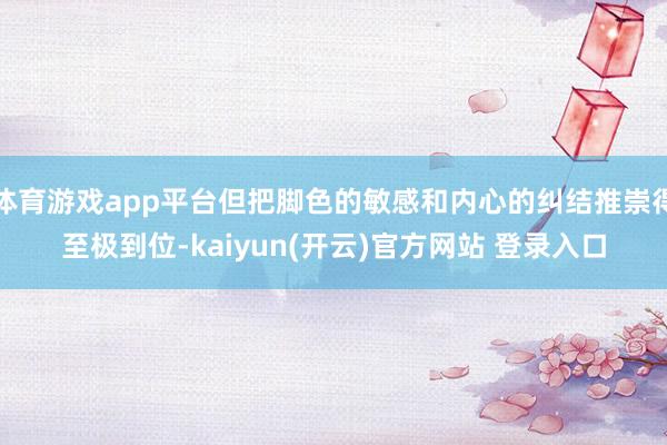   体育游戏app平台但把脚色的敏感和内心的纠结推崇得至极到位-kaiyun(开云)官方网站 登录入口