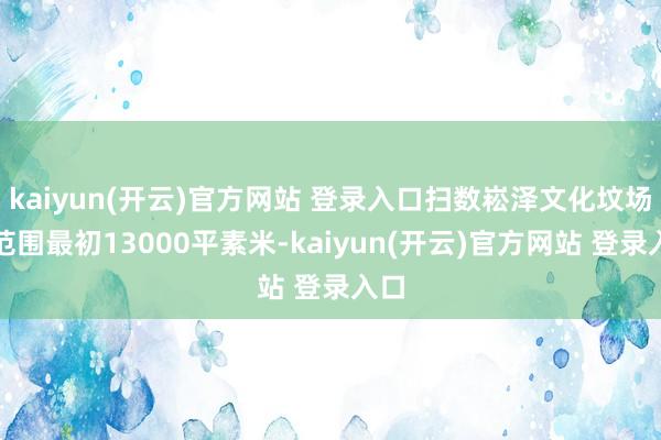   kaiyun(开云)官方网站 登录入口扫数崧泽文化坟场的范围最初13000平素米-kaiyun(开云)官方网站 登录入口