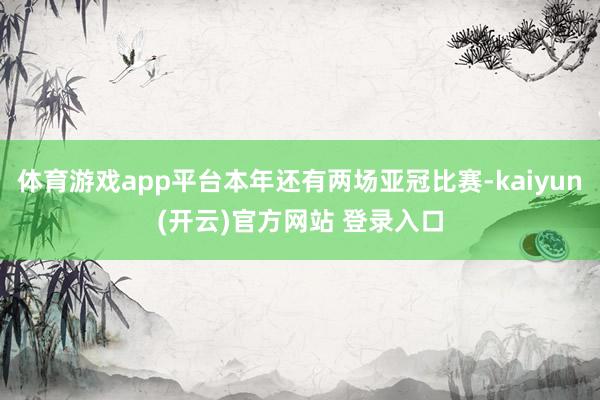   体育游戏app平台本年还有两场亚冠比赛-kaiyun(开云)官方网站 登录入口