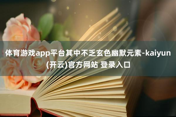   体育游戏app平台其中不乏玄色幽默元素-kaiyun(开云)官方网站 登录入口