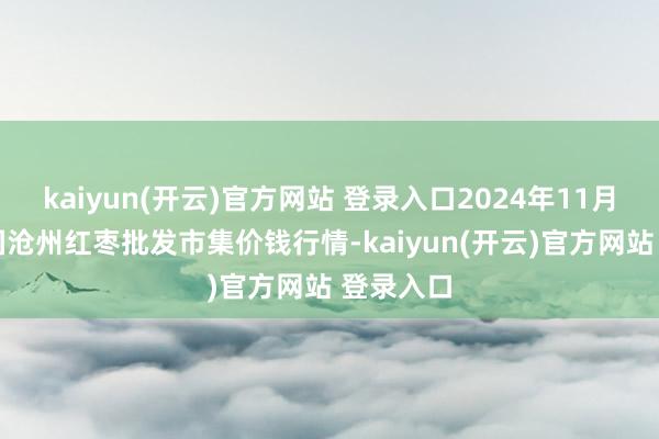   kaiyun(开云)官方网站 登录入口2024年11月25日中国沧州红枣批发市集价钱行情-kaiyun(开云)官方网站 登录入口