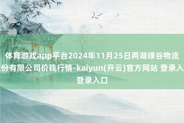   体育游戏app平台2024年11月25日两湖绿谷物流股份有限公司价钱行情-kaiyun(开云)官方网站 登录入口