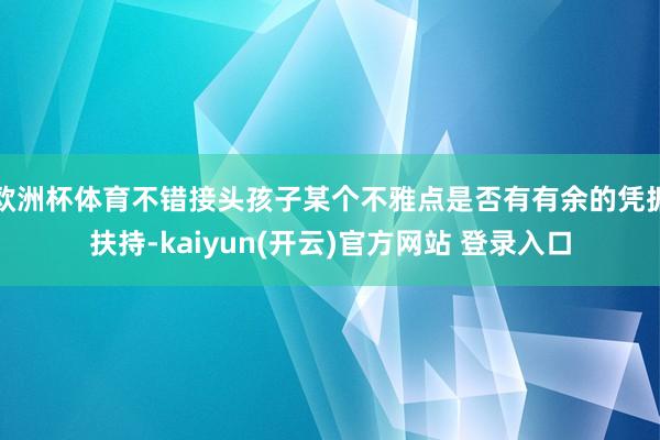   欧洲杯体育不错接头孩子某个不雅点是否有有余的凭据扶持-kaiyun(开云)官方网站 登录入口