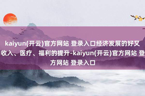   kaiyun(开云)官方网站 登录入口经济发展的好又会带动收入、医疗、福利的提升-kaiyun(开云)官方网站 登录入口