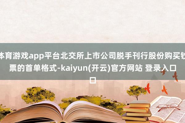   体育游戏app平台北交所上市公司脱手刊行股份购买钞票的首单格式-kaiyun(开云)官方网站 登录入口