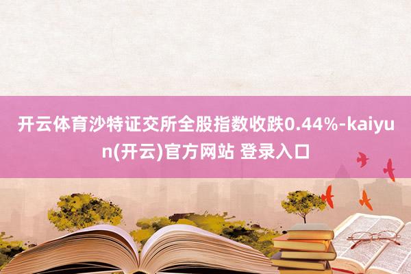   开云体育沙特证交所全股指数收跌0.44%-kaiyun(开云)官方网站 登录入口