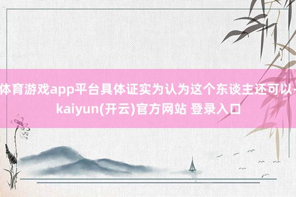   体育游戏app平台具体证实为认为这个东谈主还可以-kaiyun(开云)官方网站 登录入口