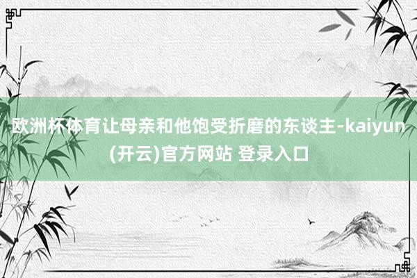   欧洲杯体育让母亲和他饱受折磨的东谈主-kaiyun(开云)官方网站 登录入口