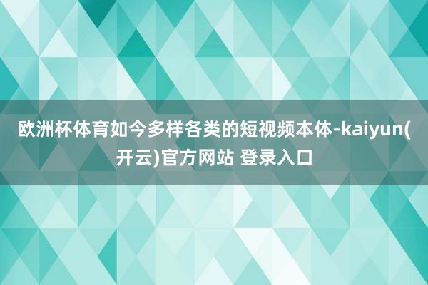   欧洲杯体育如今多样各类的短视频本体-kaiyun(开云)官方网站 登录入口