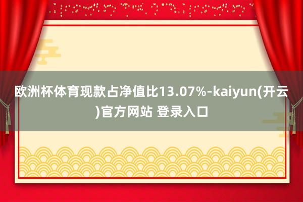   欧洲杯体育现款占净值比13.07%-kaiyun(开云)官方网站 登录入口