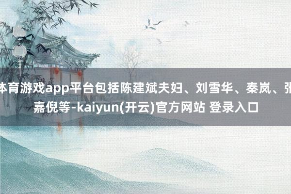   体育游戏app平台包括陈建斌夫妇、刘雪华、秦岚、张嘉倪等-kaiyun(开云)官方网站 登录入口