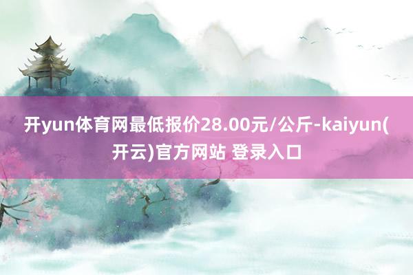   开yun体育网最低报价28.00元/公斤-kaiyun(开云)官方网站 登录入口