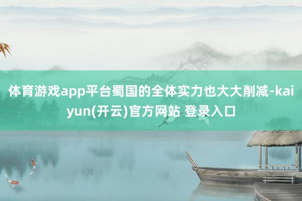   体育游戏app平台蜀国的全体实力也大大削减-kaiyun(开云)官方网站 登录入口