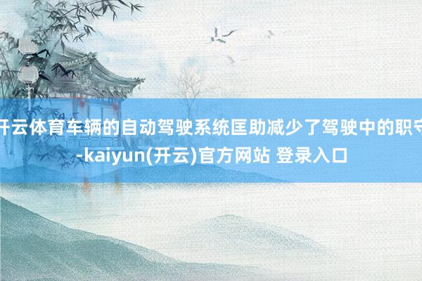   开云体育车辆的自动驾驶系统匡助减少了驾驶中的职守-kaiyun(开云)官方网站 登录入口