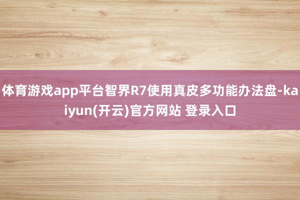   体育游戏app平台智界R7使用真皮多功能办法盘-kaiyun(开云)官方网站 登录入口