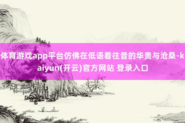   体育游戏app平台仿佛在低语着往昔的华贵与沧桑-kaiyun(开云)官方网站 登录入口