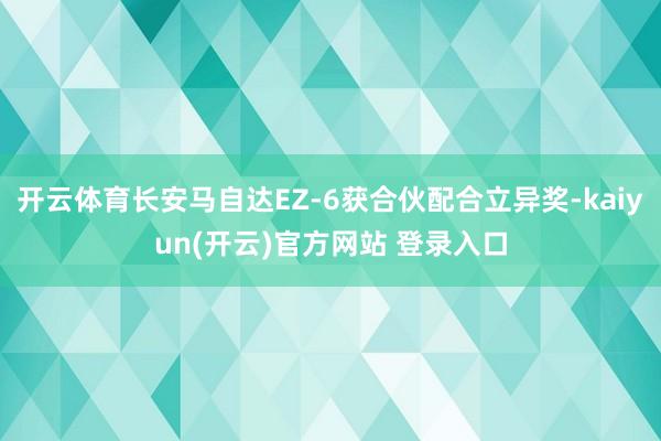   开云体育长安马自达EZ-6获合伙配合立异奖-kaiyun(开云)官方网站 登录入口