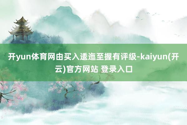   开yun体育网由买入逶迤至握有评级-kaiyun(开云)官方网站 登录入口